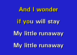 And I wonder
if you will stay

My little runaway

My little runaway