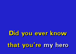 Did you ever know

that you're my hero