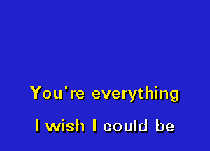 You're everything

I wish I could be