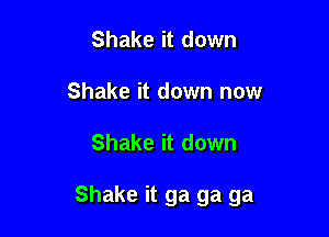 Shake it down
Shake it down now

Shake it down

Shake it ga ga ga