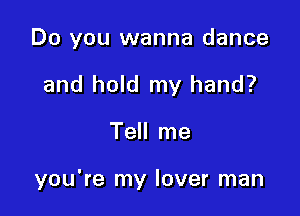 Do you wanna dance
and hold my hand?

Tell me

you're my lover man