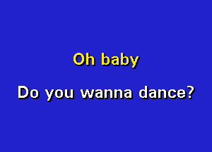 Oh baby

Do you wanna dance?