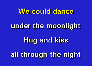 We could dance
under the moonlight

Hug and kiss

all through the night