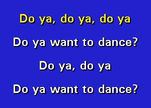 Do ya, do ya, do ya
Do ya want to dance?

Do ya, do ya

Do ya want to dance?