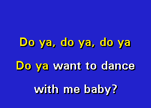 Do ya, do ya, do ya

Do ya want to dance

with me baby?