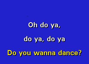 Oh do ya.

do ya, do ya

Do you wanna dance?
