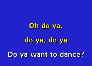 Oh do ya.

do ya, do ya

Do ya want to dance?
