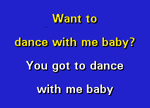 Want to

dance with me baby?

You got to dance

with me baby