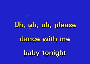 Uh, 91h, uh, please

dance with me

baby tonight