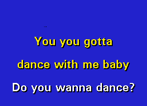 You you gotta

dance with me baby

Do you wanna dance?