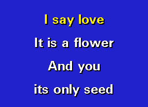 lsaylove
It is a flower

And you

its only seed