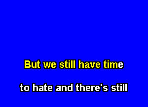 But we still have time

to hate and there's still