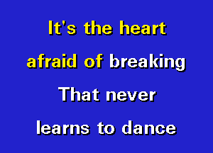 It's the heart

afraid of breaking

That never

lea ms to dance
