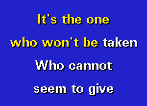 It's the one
who won't be taken

Who cannot

seem to give