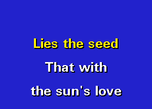 Lies the seed

That with

the sun's love