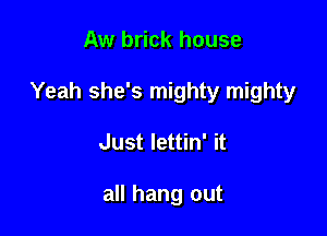 Aw brick house

Yeah she's mighty mighty

Just lettin' it

all hang out