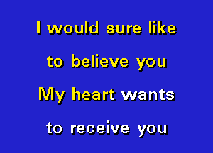 I would sure like

to believe you

My heart wants

to receive you