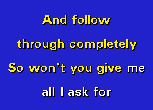 And follow
through completely

So won't you give me

all I ask for