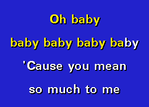 Oh baby
baby baby baby baby

'Cause you mean

so much to me