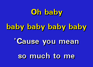 Oh baby
baby baby baby baby

'Cause you mean

so much to me