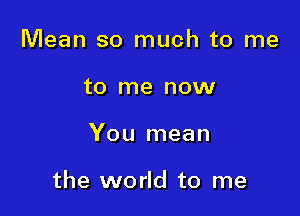 Mean so much to me
to me now

You mean

the world to me