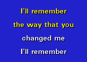 I'll remember

the way that you

changed me

I'll remember