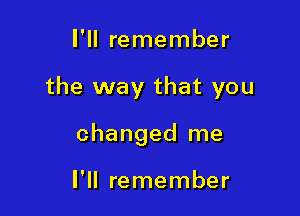 I'll remember

the way that you

changed me

I'll remember