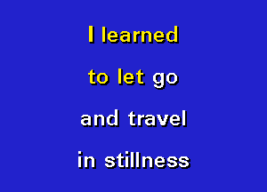 I learned

to let go

and travel

in stillness