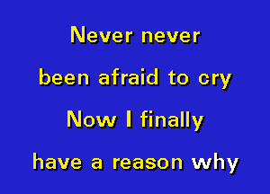 Never never
been afraid to cry

Now I finally

have a reason why