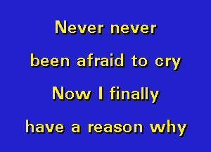 Never never
been afraid to cry

Now I finally

have a reason why