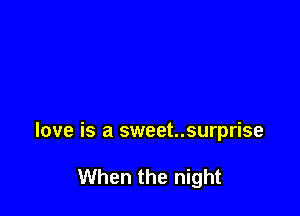 love is a sweet..surprise

When the night