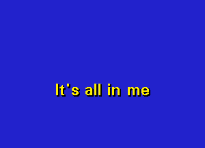 It's all in me