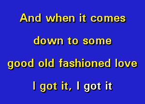 And when it comes

down to some

good old fashioned love

I got it, I got it