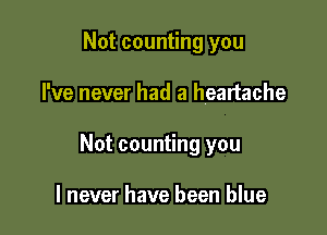 Not counting you

I've never had a heartache

Not counting you

I never have been blue