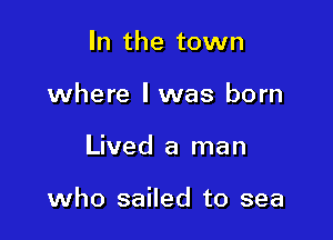 In the town
where l was born

Lived a man

who sailed to sea