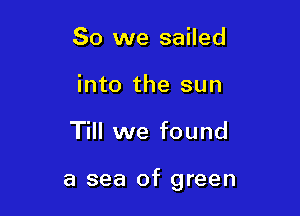 So we sailed
into the sun

Till we found

a sea of green