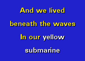 And we lived

beneath the waves

In our yellow

submarine