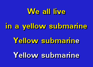 We all live

in a yellow submarine

Yellow submarine

Yellow submarine