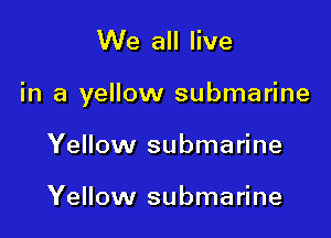 We all live

in a yellow submarine

Yellow submarine

Yellow submarine