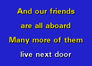 And our friends

are all aboard

Many more of them

live next door