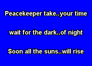 Peacekeeper take..your time

wait for the dark..of night

Soon all the suns..will rise