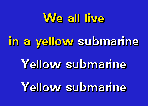 We all live

in a yellow submarine

Yellow submarine

Yellow submarine