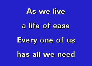 As we live

a life of ease

Every one of us

has all we need