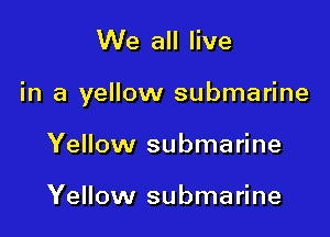 We all live

in a yellow submarine

Yellow submarine

Yellow submarine