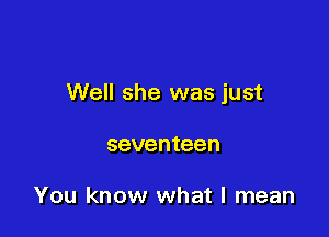 Well she was just

seventeen

You know what I mean