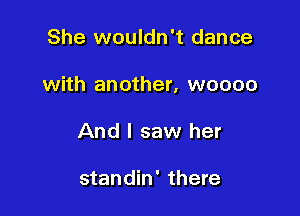 She wouldn't dance

with another, woooo

And I saw her

standin' there