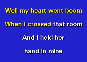 Well my heart went boom

When I crossed that room
And I held her

hand in mine