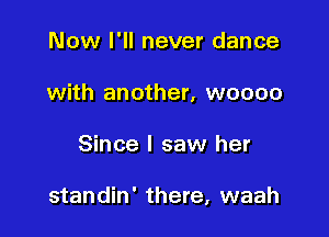 Now I'll never dance
with another, woooo

Since I saw her

standin' there, waah