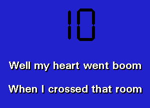 Well my heart went boom

When I crossed that room