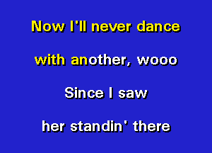 Now I'll never dance

with another, wooo

Since I saw

her standin' there